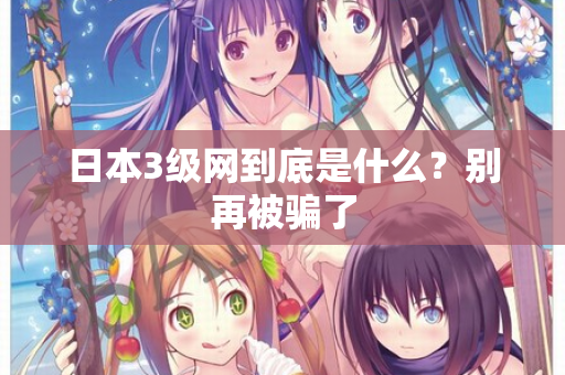 日本3级网到底是什么？别再被骗了