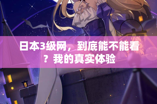 日本3级网，到底能不能看？我的真实体验