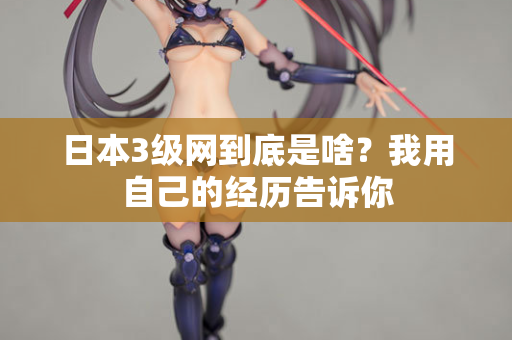 日本3级网到底是啥？我用自己的经历告诉你