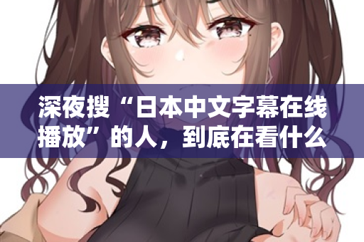 深夜搜“日本中文字幕在线播放”的人，到底在看什么？