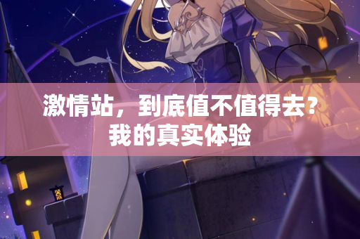 激情站，到底值不值得去？我的真实体验