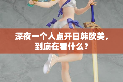 深夜一个人点开日韩欧美，到底在看什么？