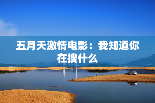 五月天激情电影：我知道你在搜什么