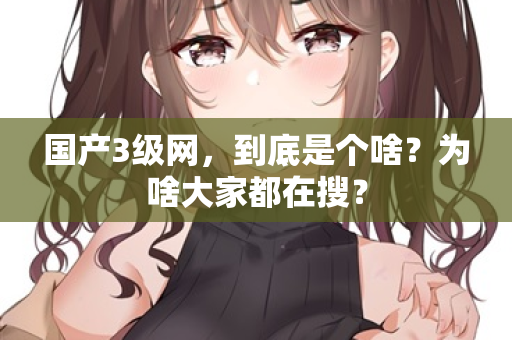 国产3级网，到底是个啥？为啥大家都在搜？