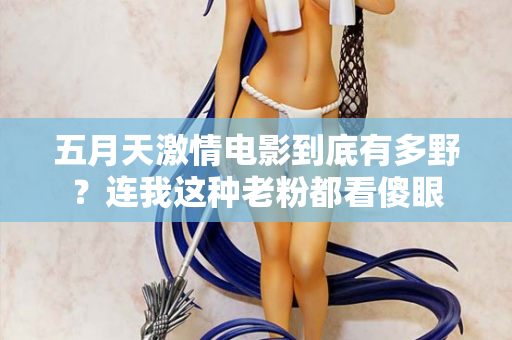 五月天激情电影到底有多野？连我这种老粉都看傻眼