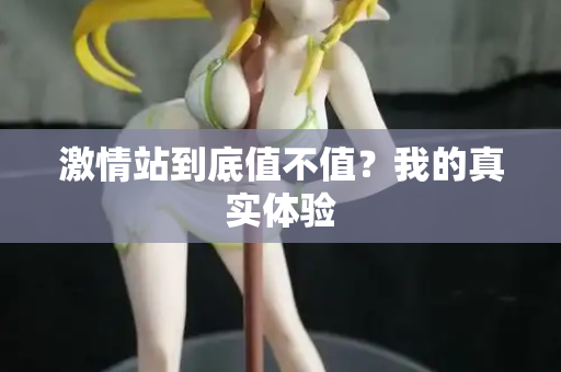 激情站到底值不值？我的真实体验