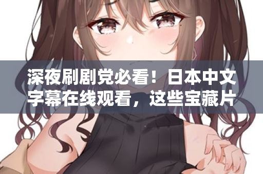 深夜刷剧党必看！日本中文字幕在线观看，这些宝藏片单别错过