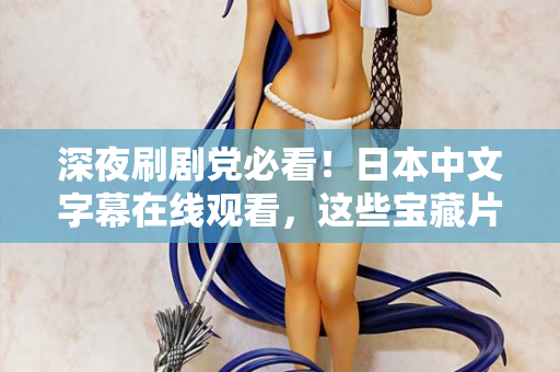 深夜刷剧党必看！日本中文字幕在线观看，这些宝藏片单别错过