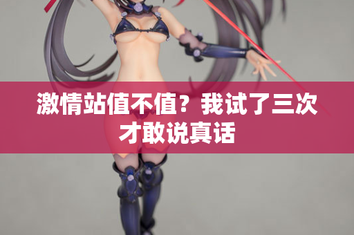 激情站值不值？我试了三次才敢说真话