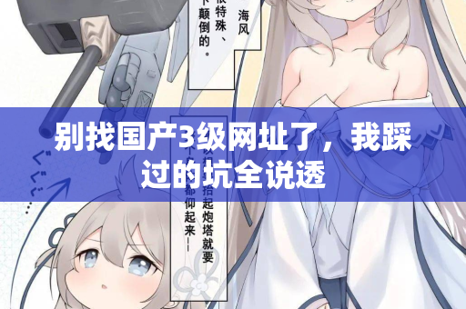别找国产3级网址了，我踩过的坑全说透