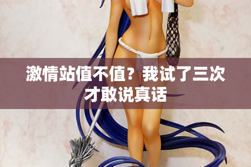 激情站值不值？我试了三次才敢说真话