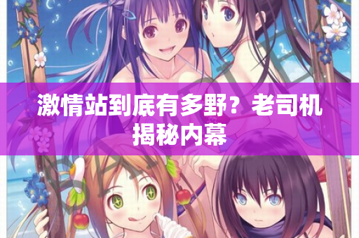 激情站到底有多野？老司机揭秘内幕