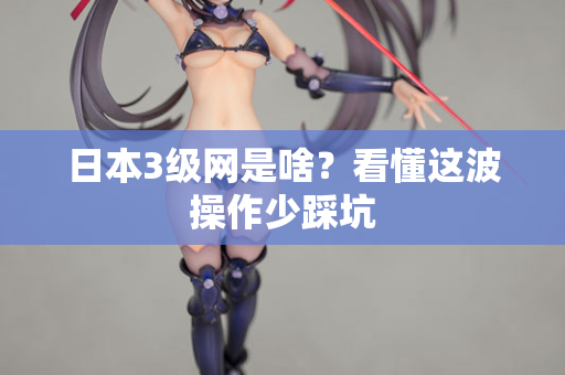 日本3级网是啥？看懂这波操作少踩坑