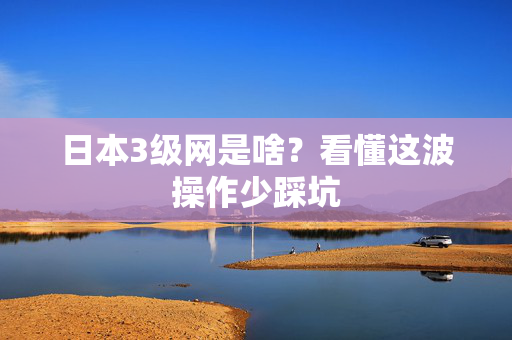日本3级网是啥？看懂这波操作少踩坑