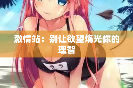 激情站：别让欲望烧光你的理智