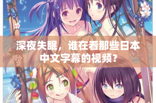 深夜失眠，谁在看那些日本中文字幕的视频？