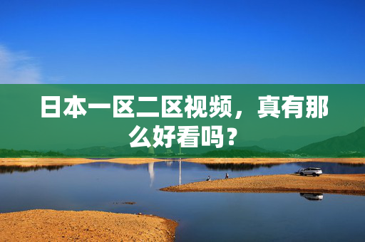 日本一区二区视频，真有那么好看吗？