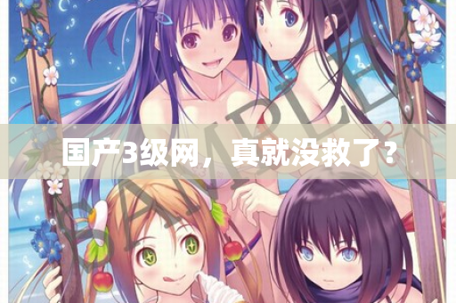 国产3级网，真就没救了？