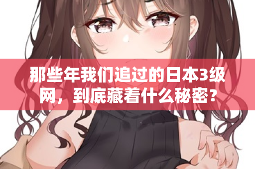 那些年我们追过的日本3级网，到底藏着什么秘密？