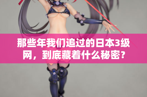 那些年我们追过的日本3级网，到底藏着什么秘密？
