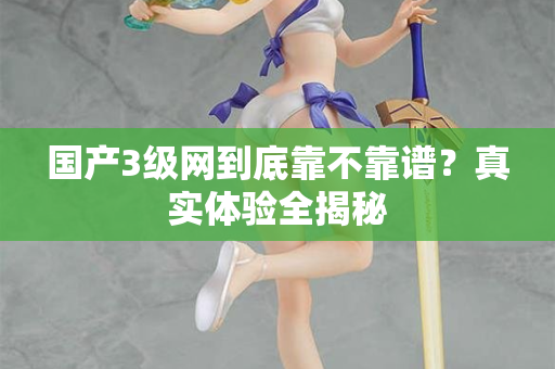 国产3级网到底靠不靠谱？真实体验全揭秘