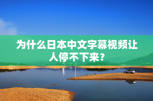 为什么日本中文字幕视频让人停不下来？