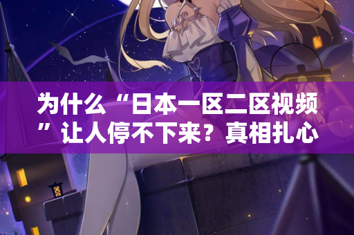 为什么“日本一区二区视频”让人停不下来？真相扎心了