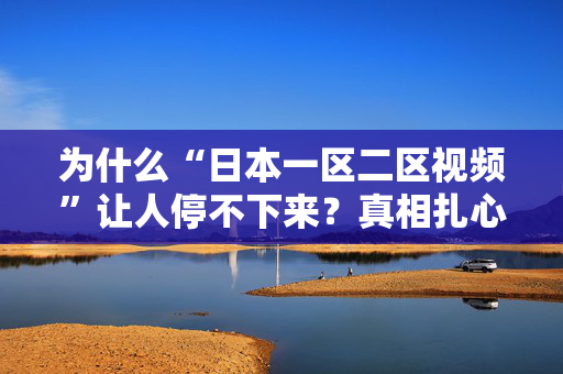 为什么“日本一区二区视频”让人停不下来？真相扎心了