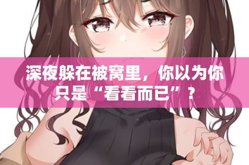 深夜躲在被窝里，你以为你只是“看看而已”？