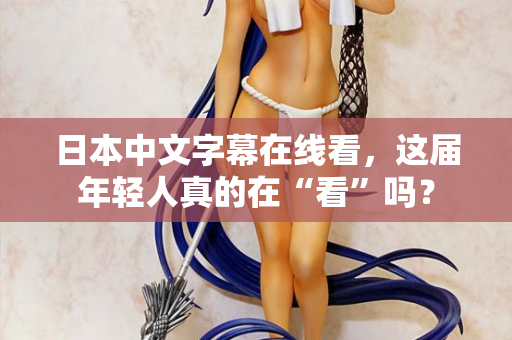 日本中文字幕在线看，这届年轻人真的在“看”吗？