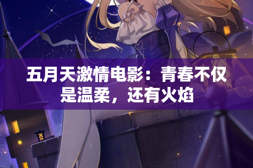 五月天激情电影：青春不仅是温柔，还有火焰