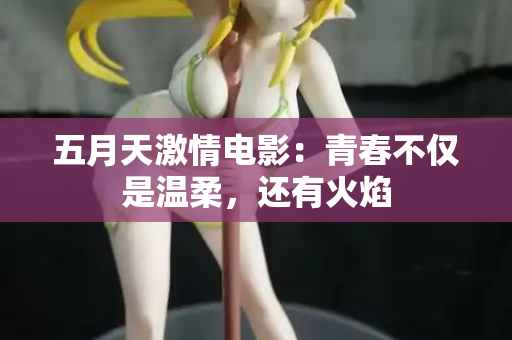 五月天激情电影：青春不仅是温柔，还有火焰
