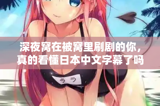 深夜窝在被窝里刷剧的你，真的看懂日本中文字幕了吗