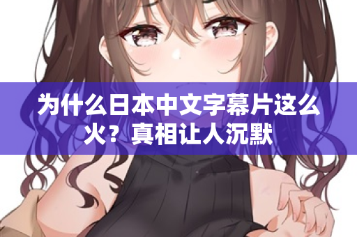 为什么日本中文字幕片这么火？真相让人沉默