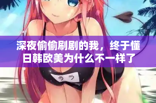 深夜偷偷刷剧的我，终于懂日韩欧美为什么不一样了