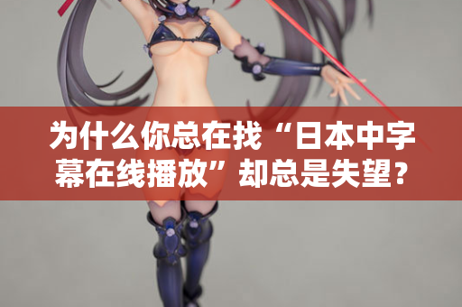 为什么你总在找“日本中字幕在线播放”却总是失望？