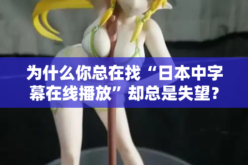 为什么你总在找“日本中字幕在线播放”却总是失望？