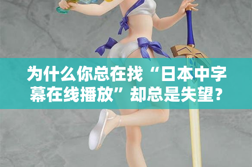 为什么你总在找“日本中字幕在线播放”却总是失望？