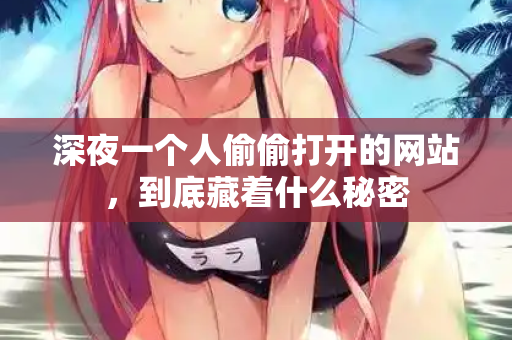 深夜一个人偷偷打开的网站，到底藏着什么秘密