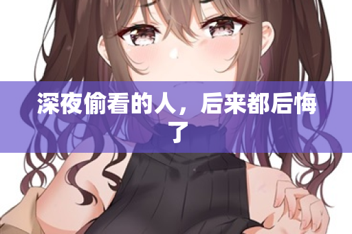 深夜偷看的人，后来都后悔了