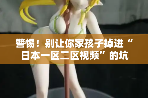 警惕！别让你家孩子掉进“日本一区二区视频”的坑