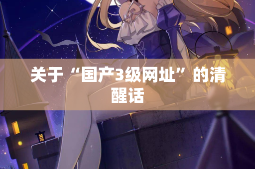 关于“国产3级网址”的清醒话
