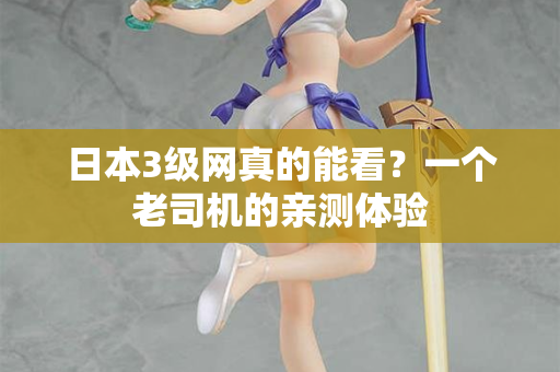 日本3级网真的能看？一个老司机的亲测体验
