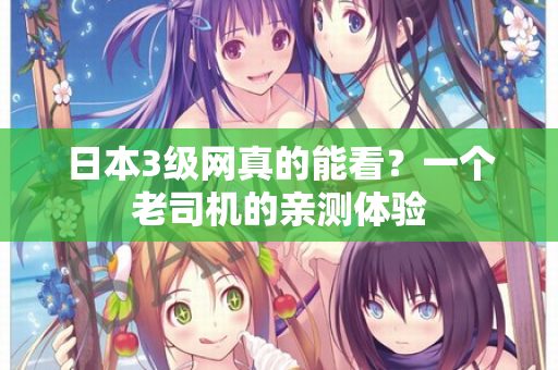 日本3级网真的能看？一个老司机的亲测体验