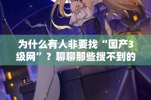 为什么有人非要找“国产3级网”？聊聊那些搜不到的深夜