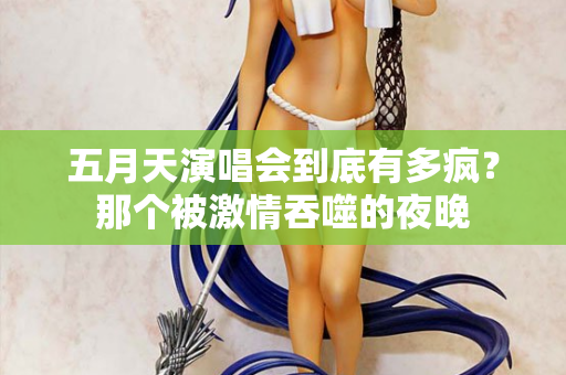 五月天演唱会到底有多疯？那个被激情吞噬的夜晚