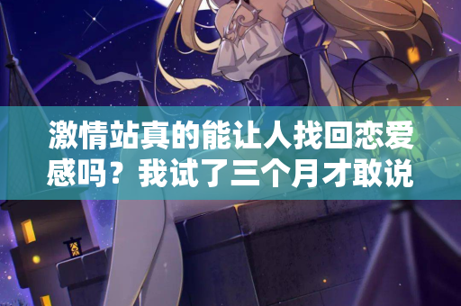 激情站真的能让人找回恋爱感吗？我试了三个月才敢说真话