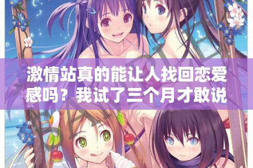 激情站真的能让人找回恋爱感吗？我试了三个月才敢说真话