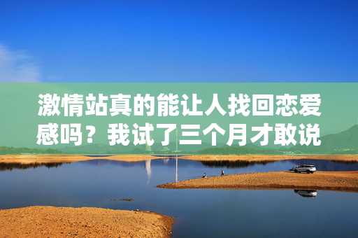 激情站真的能让人找回恋爱感吗？我试了三个月才敢说真话