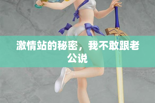 激情站的秘密，我不敢跟老公说